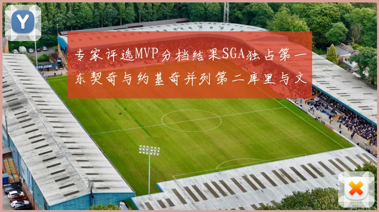 专家评选MVP分档结果SGA独占第一东契奇与约基奇并列第二库里与文班位列第四
