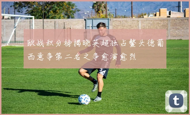 欧战积分榜揭晓英超独占鳌头德葡西意争第二名之争愈演愈烈