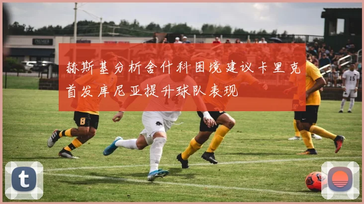 赫斯基分析舍什科困境建议卡里克首发库尼亚提升球队表现