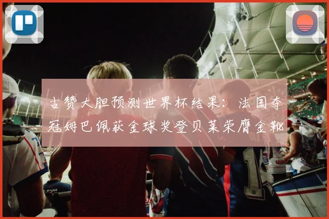 古赞大胆预测世界杯结果：法国夺冠姆巴佩获金球奖登贝莱荣膺金靴奖