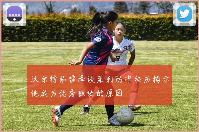 沃尔特弗雷泽谈莱利防守经历揭示他成为优秀教练的原因