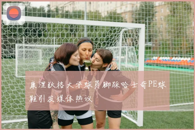 康涅狄格大学球员脚踩哈士奇PE球鞋引发媒体热议