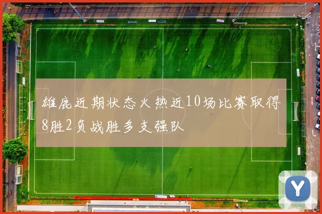 雄鹿近期状态火热近10场比赛取得8胜2负战胜多支强队