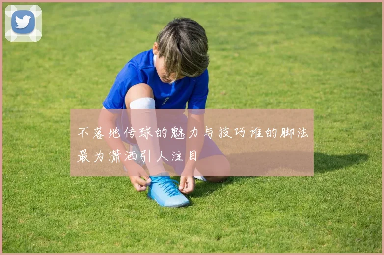 不落地传球的魅力与技巧谁的脚法最为潇洒引人注目