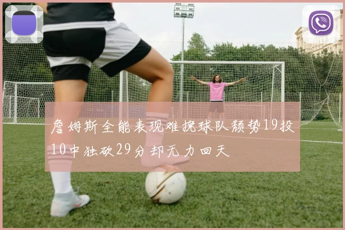 詹姆斯全能表现难挽球队颓势19投10中独砍29分却无力回天