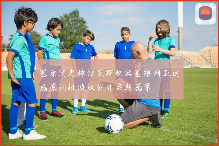 塞尔消息称拉莫斯收购塞维利亚达成原则性协议将开启新篇章