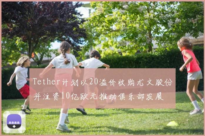 Tether计划以20溢价收购尤文股份并注资10亿欧元推动俱乐部发展