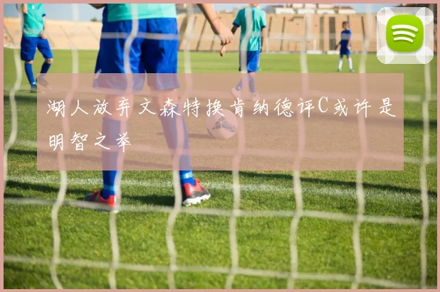 湖人放弃文森特换肯纳德评C或许是明智之举