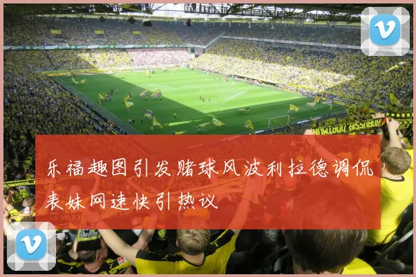 乐福趣图引发赌球风波利拉德调侃表妹网速快引热议