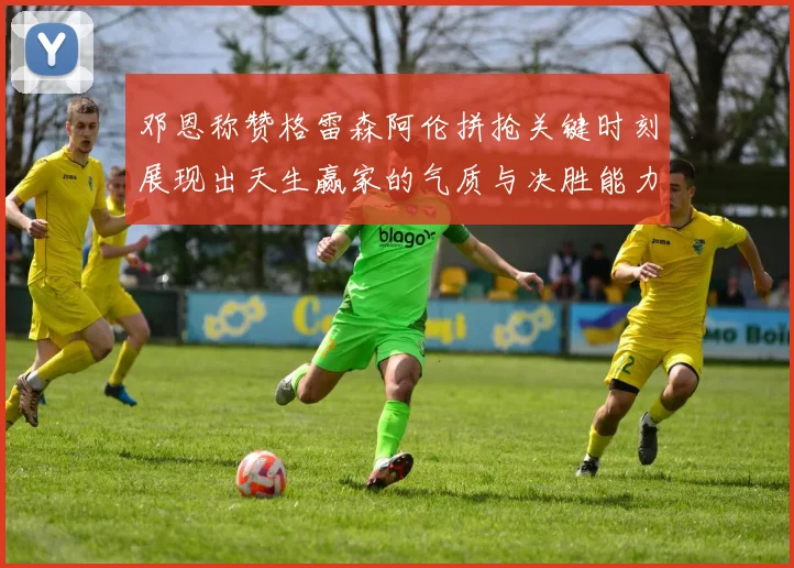 邓恩称赞格雷森阿伦拼抢关键时刻展现出天生赢家的气质与决胜能力