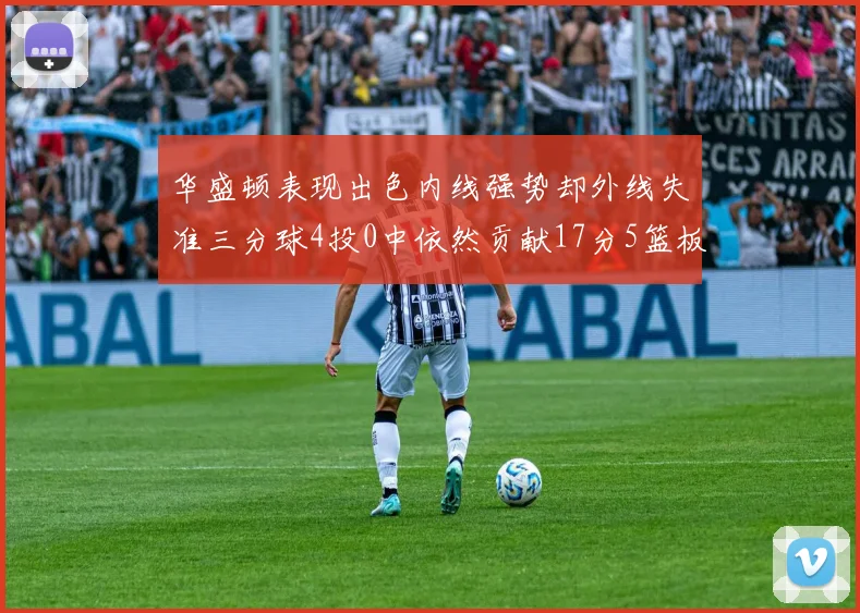 华盛顿表现出色内线强势却外线失准三分球4投0中依然贡献17分5篮板4盖帽
