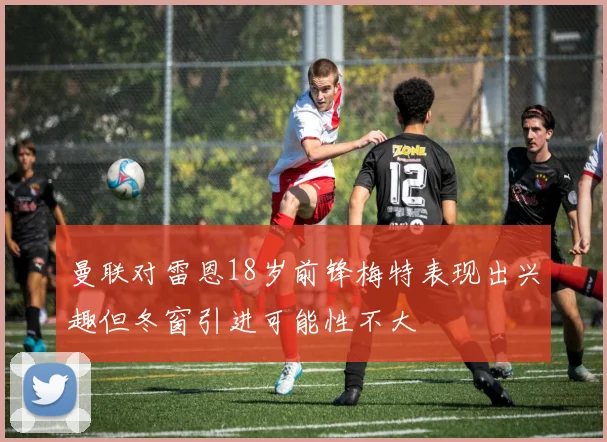 曼联对雷恩18岁前锋梅特表现出兴趣但冬窗引进可能性不大