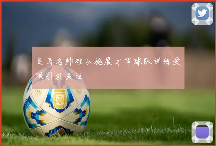 皇马名帅难以施展才华球队训练受限引发关注