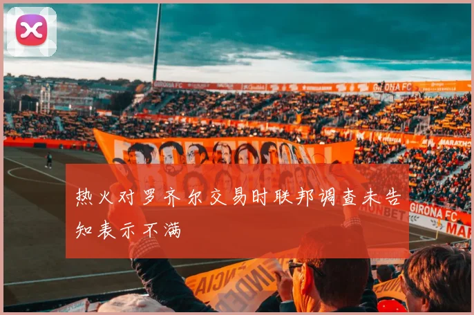 热火对罗齐尔交易时联邦调查未告知表示不满