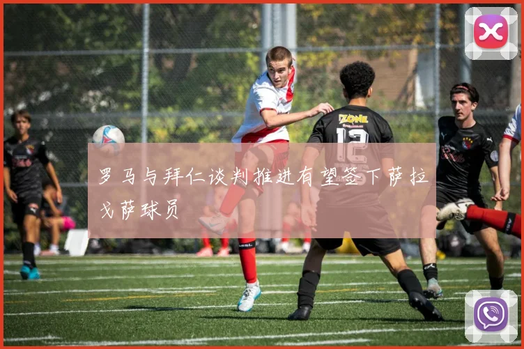 罗马与拜仁谈判推进有望签下萨拉戈萨球员