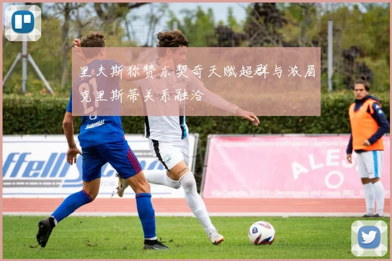里夫斯称赞东契奇天赋超群与浓眉克里斯蒂关系融洽