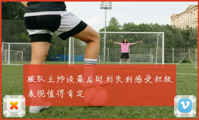 狼队主帅谈最后时刻失利感受积极表现值得肯定