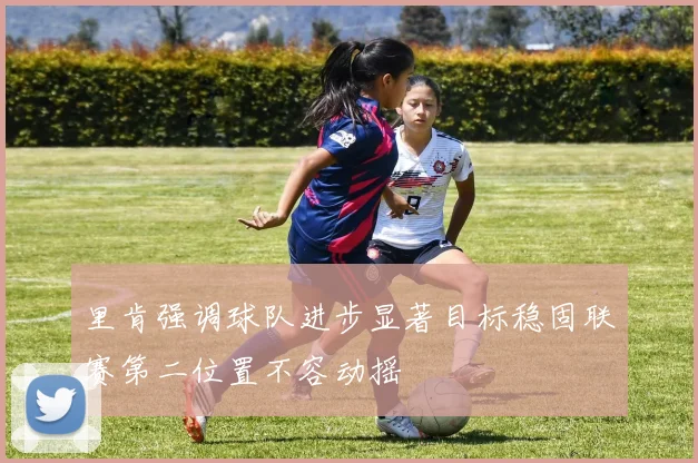 里肯强调球队进步显著目标稳固联赛第二位置不容动摇