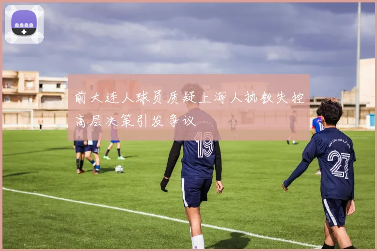 前大连人球员质疑上海人执教失控高层决策引发争议