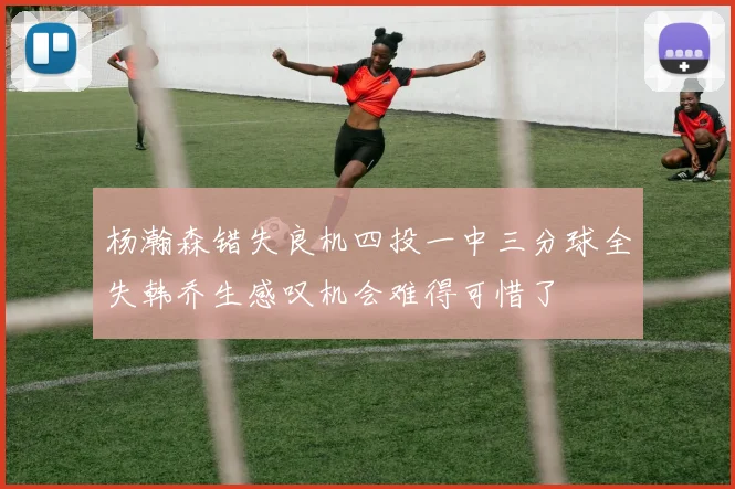 杨瀚森错失良机四投一中三分球全失韩乔生感叹机会难得可惜了