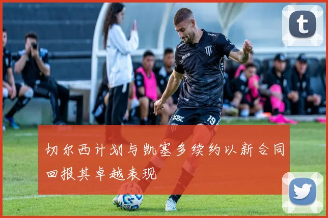 切尔西计划与凯塞多续约以新合同回报其卓越表现