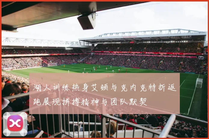 湖人训练热身艾顿与克内克特折返跑展现拼搏精神与团队默契