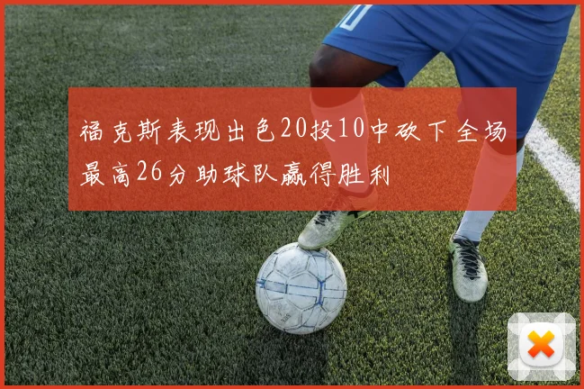 福克斯表现出色20投10中砍下全场最高26分助球队赢得胜利