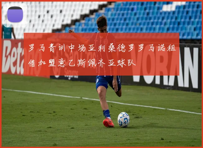 罗马青训中场亚利桑德罗罗马诺租借加盟意乙斯佩齐亚球队