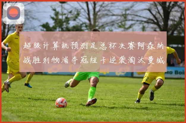 超级计算机预测足总杯决赛阿森纳战胜利物浦夺冠纽卡逆袭淘汰曼城