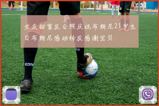 女友甜蜜发合照庆祝布朗尼21岁生日布朗尼感动转发感谢宝贝