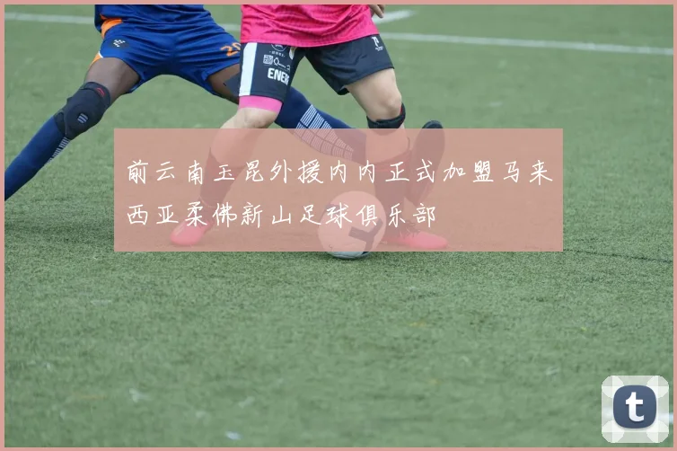 前云南玉昆外援内内正式加盟马来西亚柔佛新山足球俱乐部