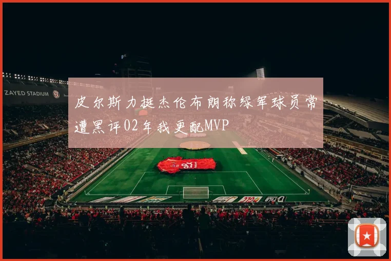 皮尔斯力挺杰伦布朗称绿军球员常遭黑评02年我更配MVP