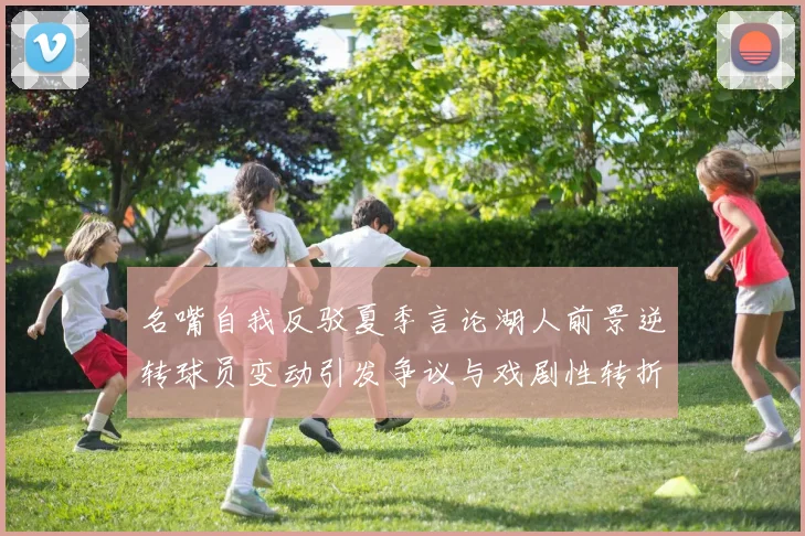 名嘴自我反驳夏季言论湖人前景逆转球员变动引发争议与戏剧性转折