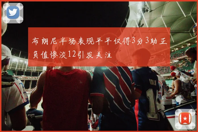布朗尼半场表现平平仅得3分3助正负值惨淡12引发关注