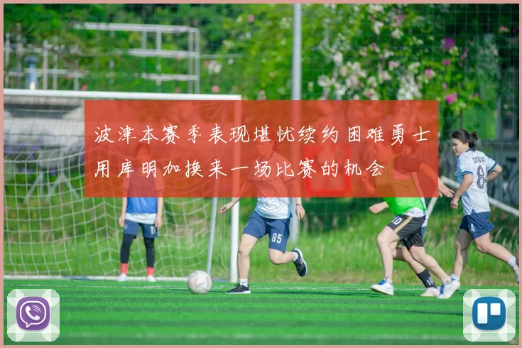 波津本赛季表现堪忧续约困难勇士用库明加换来一场比赛的机会