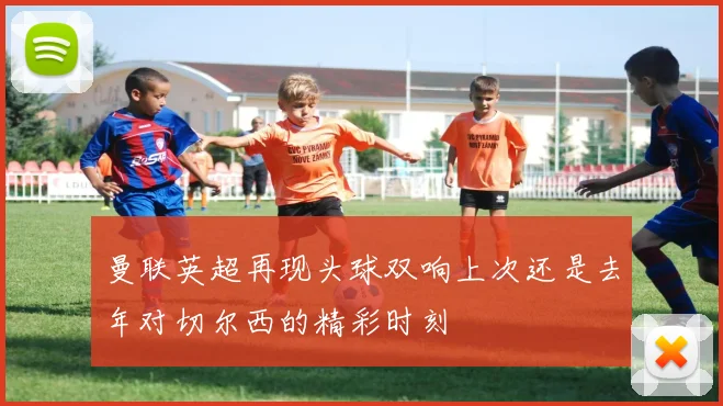 曼联英超再现头球双响上次还是去年对切尔西的精彩时刻