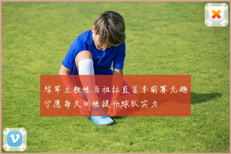 绿军主教练马祖拉直言季前赛无趣宁愿每天训练提升球队实力