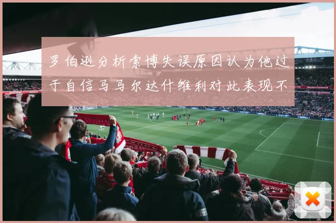 罗伯逊分析索博失误原因认为他过于自信马马尔达什维利对此表现不满