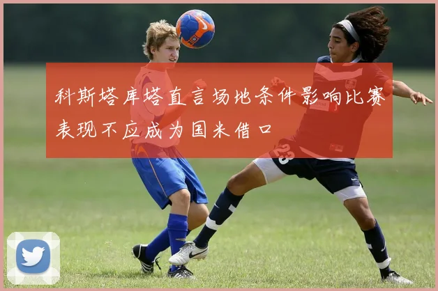 科斯塔库塔直言场地条件影响比赛表现不应成为国米借口