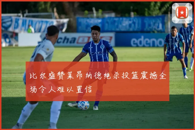 比尔盛赞莱昂纳德绝杀投篮震撼全场令人难以置信