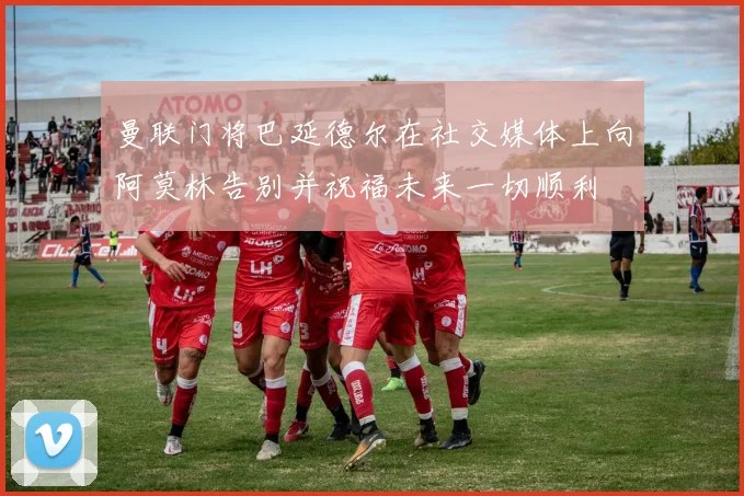 曼联门将巴延德尔在社交媒体上向阿莫林告别并祝福未来一切顺利