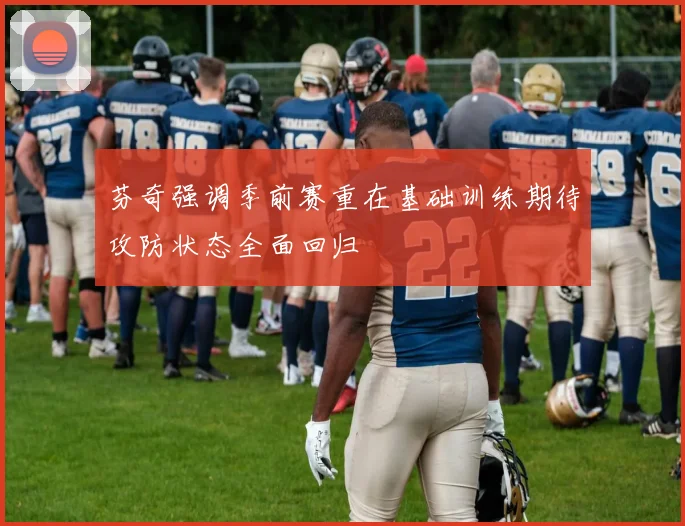 芬奇强调季前赛重在基础训练期待攻防状态全面回归