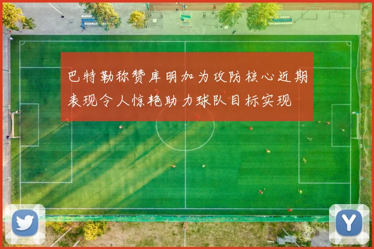 巴特勒称赞库明加为攻防核心近期表现令人惊艳助力球队目标实现