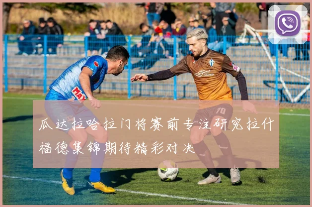 瓜达拉哈拉门将赛前专注研究拉什福德集锦期待精彩对决