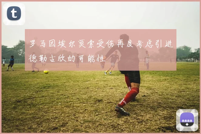 罗马因埃尔莫索受伤再度考虑引进德勒古欣的可能性