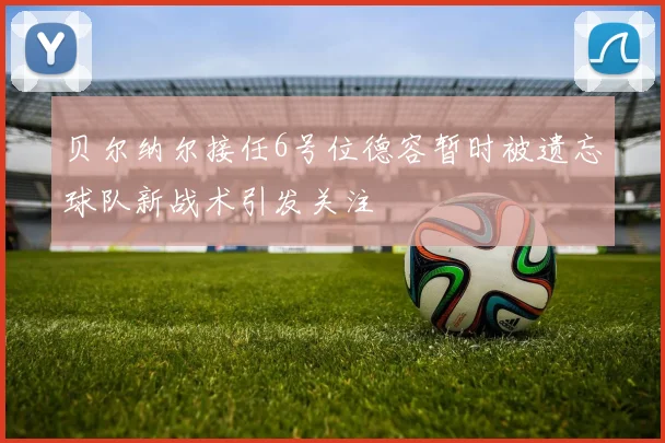 贝尔纳尔接任6号位德容暂时被遗忘球队新战术引发关注