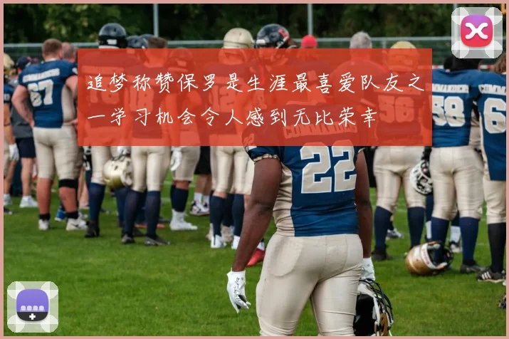 追梦称赞保罗是生涯最喜爱队友之一学习机会令人感到无比荣幸