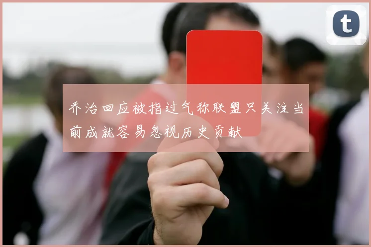 乔治回应被指过气称联盟只关注当前成就容易忽视历史贡献