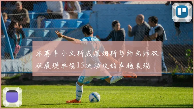 本赛季小文斯威廉姆斯与约老师双双展现单场15次助攻的卓越表现