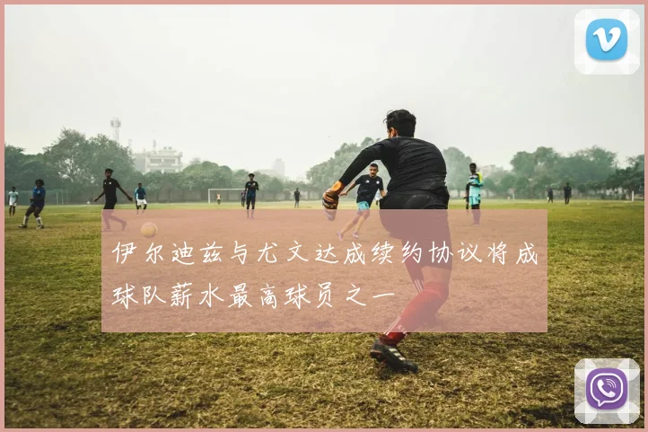 伊尔迪兹与尤文达成续约协议将成球队薪水最高球员之一